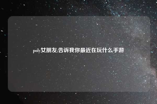 poly女朋友,告诉我你最近在玩什么手游