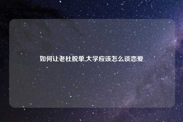 如何让老杜脱单,大学应该怎么谈恋爱