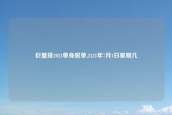 巨蟹座2021单身脱单,2121年7月1日星期几