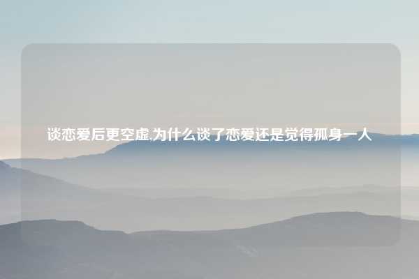 谈恋爱后更空虚,为什么谈了恋爱还是觉得孤身一人