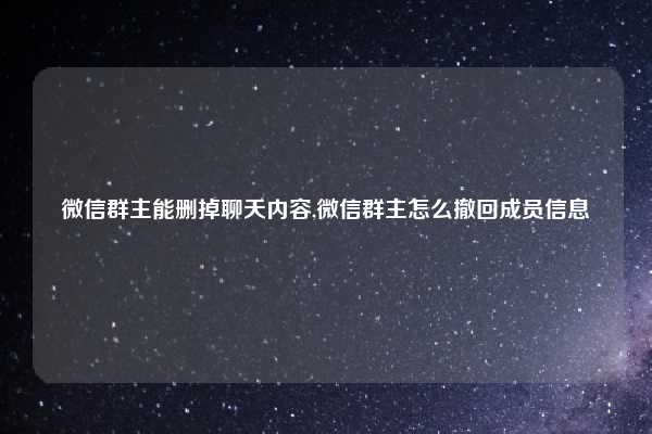 微信群主能删掉聊天内容,微信群主怎么撤回成员信息