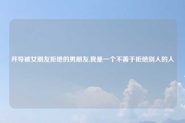 开导被女朋友拒绝的男朋友,我是一个不善于拒绝别人的人