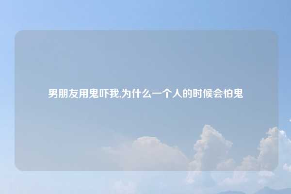 男朋友用鬼吓我,为什么一个人的时候会怕鬼