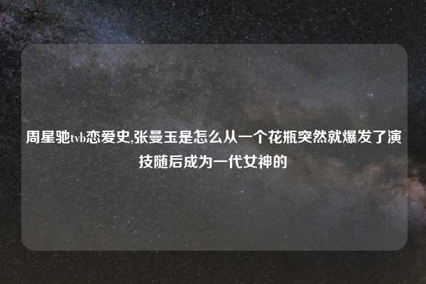 周星驰tvb恋爱史,张曼玉是怎么从一个花瓶突然就爆发了演技随后成为一代女神的