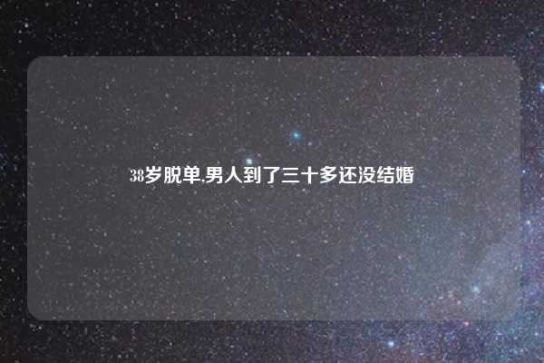 38岁脱单,男人到了三十多还没结婚