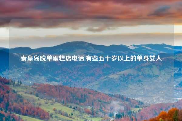 秦皇岛脱单蛋糕店电话,有些五十岁以上的单身女人
