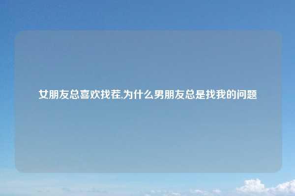 女朋友总喜欢找茬,为什么男朋友总是找我的问题