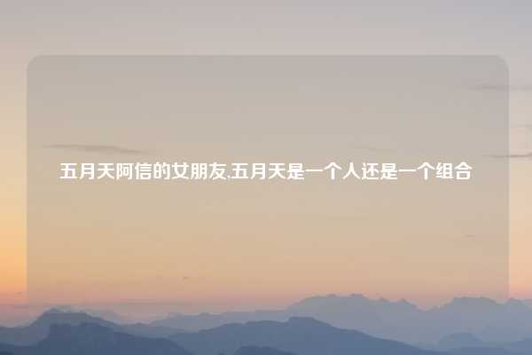 五月天阿信的女朋友,五月天是一个人还是一个组合