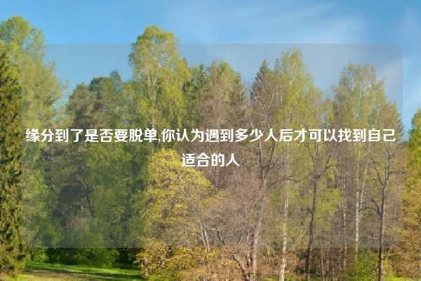 缘分到了是否要脱单,你认为遇到多少人后才可以找到自己适合的人