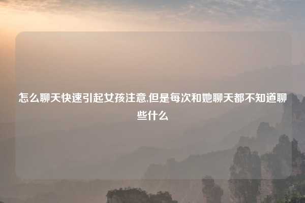 怎么聊天快速引起女孩注意,但是每次和她聊天都不知道聊些什么