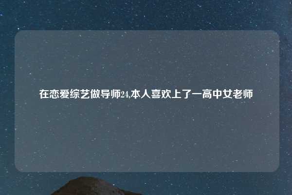 在恋爱综艺做导师24,本人喜欢上了一高中女老师