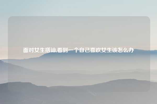 面对女生搭讪,看到一个自己喜欢女生该怎么办