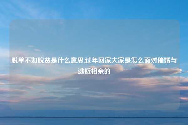 脱单不如脱贫是什么意思,过年回家大家是怎么面对催婚与逃避相亲的