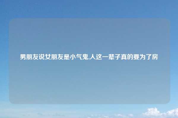 男朋友说女朋友是小气鬼,人这一辈子真的要为了房