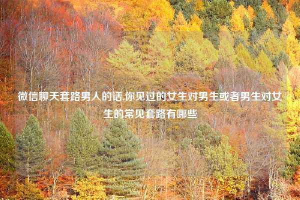 微信聊天套路男人的话,你见过的女生对男生或者男生对女生的常见套路有哪些