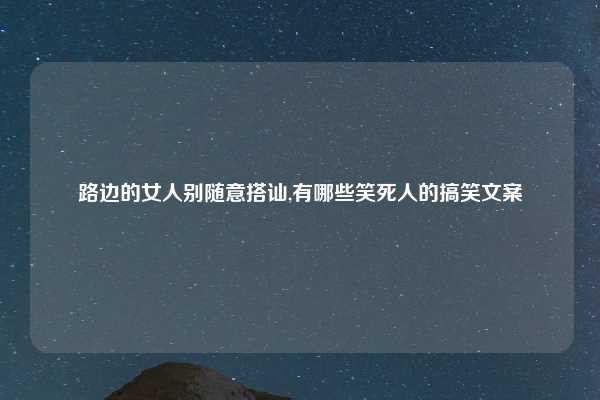 路边的女人别随意搭讪,有哪些笑死人的搞笑文案