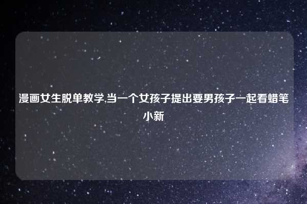 漫画女生脱单教学,当一个女孩子提出要男孩子一起看蜡笔小新