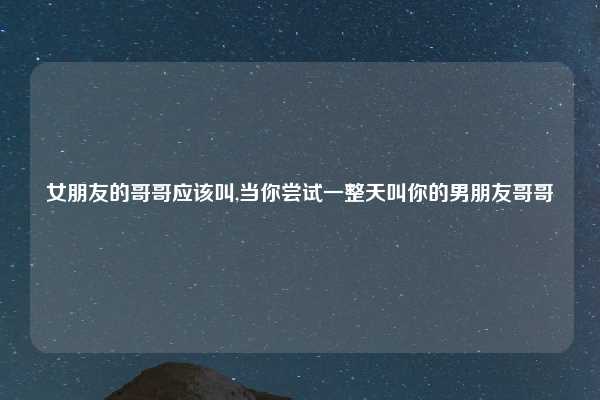 女朋友的哥哥应该叫,当你尝试一整天叫你的男朋友哥哥