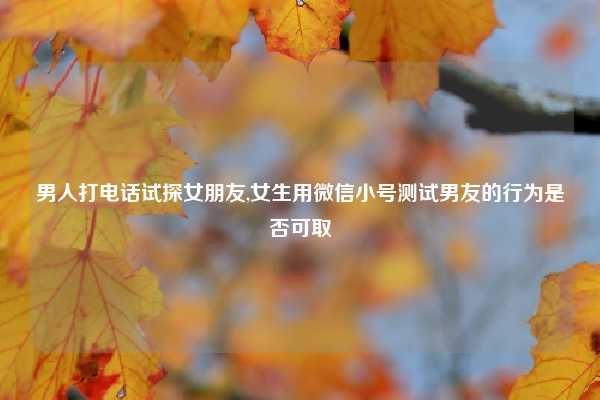 男人打电话试探女朋友,女生用微信小号测试男友的行为是否可取