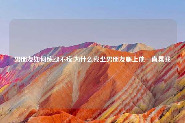 男朋友如何练腿不疼,为什么我坐男朋友腿上他一直晃我