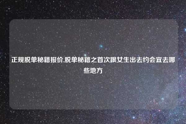 正规脱单秘籍报价,脱单秘籍之首次跟女生出去约会宜去哪些地方
