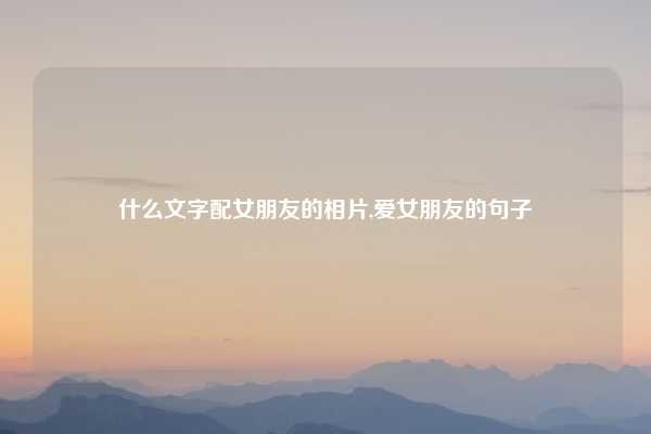 什么文字配女朋友的相片,爱女朋友的句子