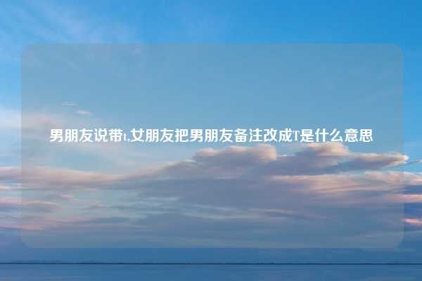 男朋友说带t,女朋友把男朋友备注改成T是什么意思