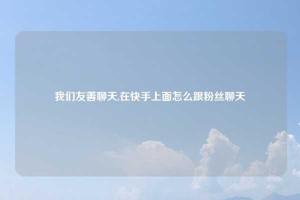 我们友善聊天,在快手上面怎么跟粉丝聊天