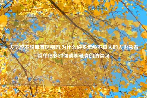 大学脱不脱单有区别吗,为什么许多年龄不算大的人也急着脱单很多时候谈恋爱真的值得吗