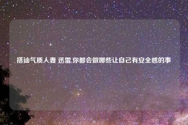 搭讪气质人妻 迅雷,你都会做哪些让自己有安全感的事