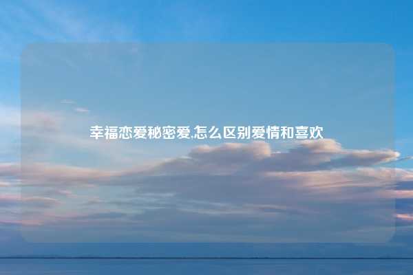 幸福恋爱秘密爱,怎么区别爱情和喜欢
