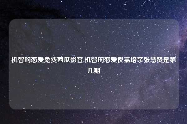 机智的恋爱免费西瓜影音,机智的恋爱倪嘉培亲张慧贤是第几期