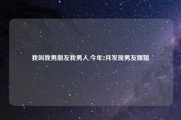 我叫我男朋友我男人,今年2月发现男友嫖娼