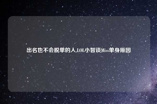 出名也不会脱单的人,LOL小智谈Miss单身原因