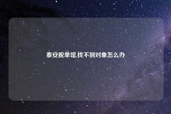 泰安脱单馆,找不到对象怎么办