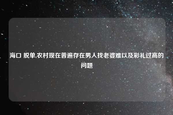海口 脱单,农村现在普遍存在男人找老婆难以及彩礼过高的问题