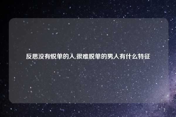 反思没有脱单的人,很难脱单的男人有什么特征