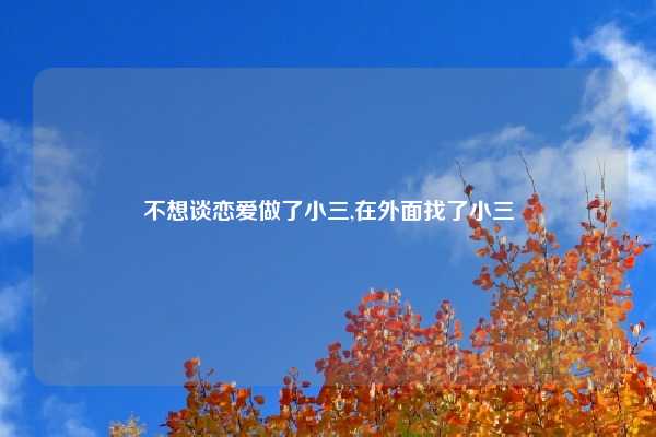 不想谈恋爱做了小三,在外面找了小三