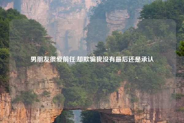 男朋友很爱前任,却欺骗我没有最后还是承认