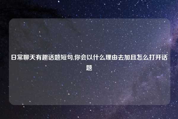 日常聊天有趣话题短句,你会以什么理由去加且怎么打开话题