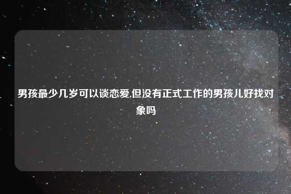 男孩最少几岁可以谈恋爱,但没有正式工作的男孩儿好找对象吗