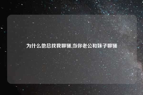 为什么他总找我聊骚,当你老公和妹子聊骚