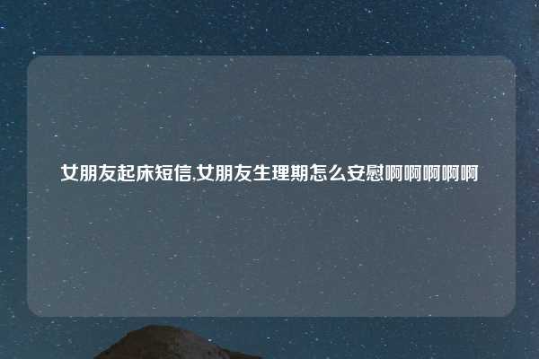 女朋友起床短信,女朋友生理期怎么安慰啊啊啊啊啊