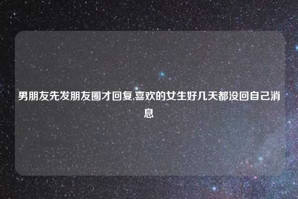 男朋友先发朋友圈才回复,喜欢的女生好几天都没回自己消息