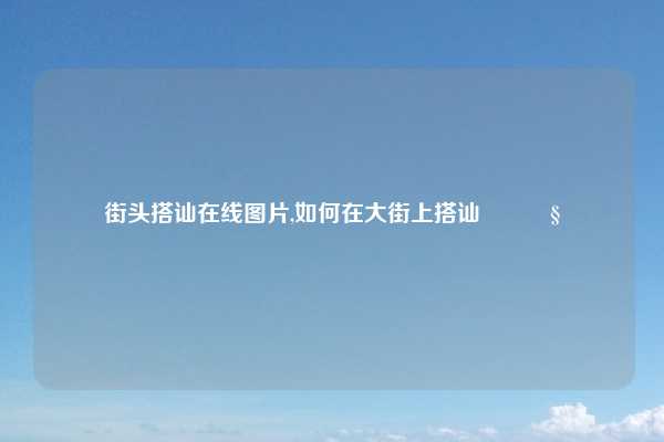 街头搭讪在线图片,如何在大街上搭讪👧