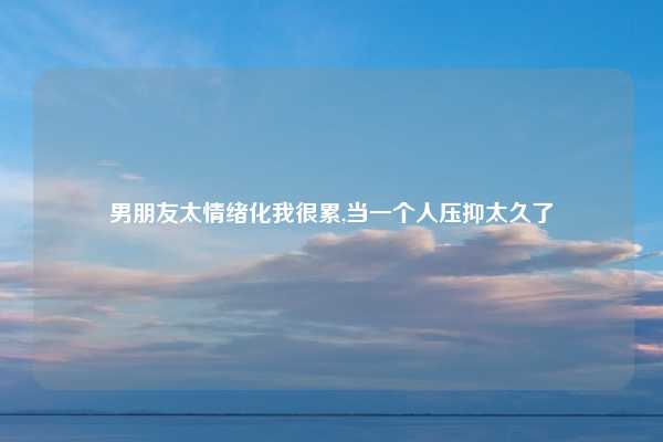 男朋友太情绪化我很累,当一个人压抑太久了