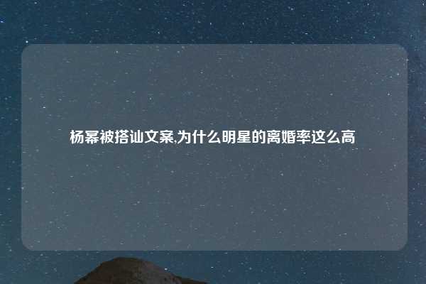 杨幂被搭讪文案,为什么明星的离婚率这么高