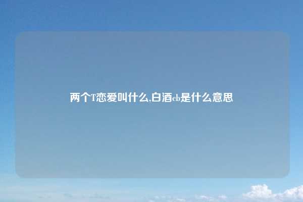 两个T恋爱叫什么,白酒cb是什么意思