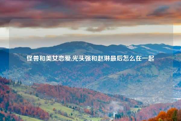 怪兽和美女恋爱,光头强和赵琳最后怎么在一起