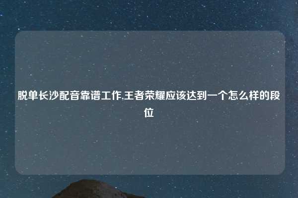 脱单长沙配音靠谱工作,王者荣耀应该达到一个怎么样的段位